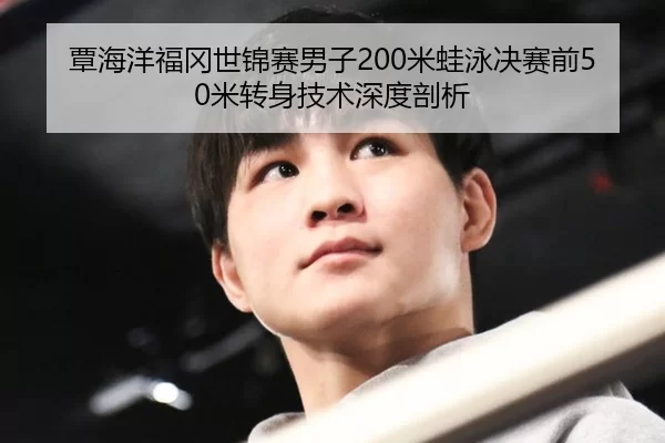 覃海洋福冈世锦赛男子200米蛙泳决赛前50米转身技术深度剖析